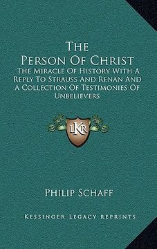 portada the person of christ: the miracle of history with a reply to strauss and renan and a collection of testimonies of unbelievers (en Inglés)