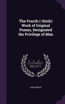 portada The Fourth (-Sixth) Work of Original Poems, Designated the Privilege of Man (en Inglés)