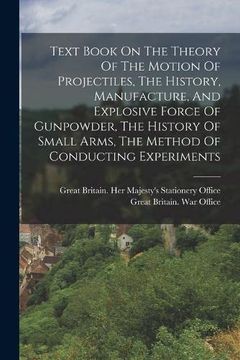 portada Text Book on the Theory of the Motion of Projectiles, the History, Manufacture, and Explosive Force of Gunpowder, the History of Small Arms, the Method of Conducting Experiments