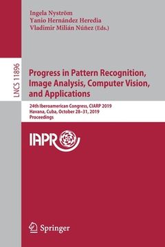 portada Progress in Pattern Recognition, Image Analysis, Computer Vision, and Applications: 24th Iberoamerican Congress, Ciarp 2019, Havana, Cuba, October 28- (en Inglés)