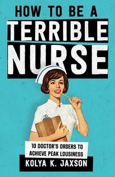 portada How To Be A Terrible Nurse: 10 Doctor's Orders To Achieve Peak Lousiness