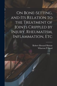 portada On Bone-setting, and its Relation to the Treatment of Joints Crippled by Injury, Rheumatism, Inflammation, Etc (en Inglés)