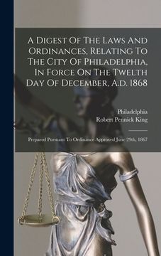 portada A Digest Of The Laws And Ordinances, Relating To The City Of Philadelphia, In Force On The Twelth Day Of December, A.d. 1868: Prepared Pursuant To Ord (en Inglés)