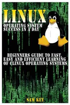 portada Linux Operating System Success in a Day: Beginners Guide to Fast, Easy and Efficient Learning of Linux Operating Systems (en Inglés)
