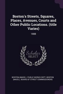 portada Boston's Streets, Squares, Places, Avenues, Courts and Other Public Locations. (title Varies): 1888 (en Inglés)