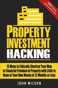 portada Property Investment Hacking: 13 Ways To Ethically Shortcut Your Way To Financial Freedom In Property With Little To None Of Your Own Money In 12 Mo (en Inglés)