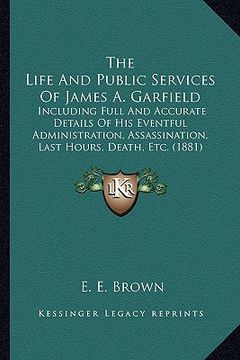portada the life and public services of james a. garfield the life and public services of james a. garfield: including full and accurate details of his eventf (en Inglés)
