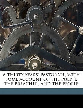 portada a thirty years' pastorate, with some account of the pulpit, the preacher, and the people (en Inglés)