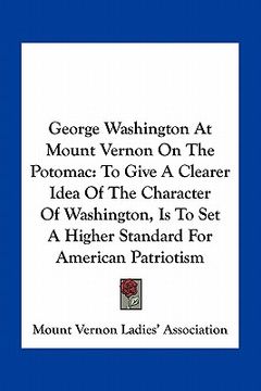 portada george washington at mount vernon on the potomac: to give a clearer idea of the character of washington, is to set a higher standard for american patr (en Inglés)