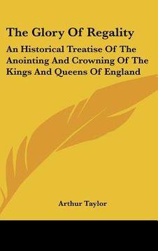 portada the glory of regality: an historical treatise of the anointing and crowning of the kings and queens of england