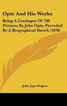 portada opie and his works: being a catalogue of 760 pictures by john opie, preceded by a biographical sketch (1878) (en Inglés)
