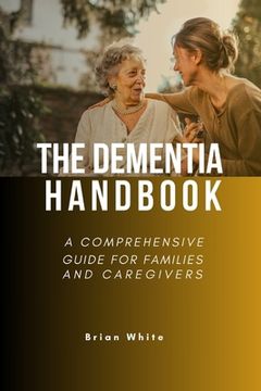 The Dementia Handbook: A Comprehensive Guide for Families and Caregivers (en Inglés)
