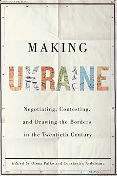 portada Making Ukraine: Negotiating, Contesting, and Drawing the Borders in the Twentieth Century (en Inglés)