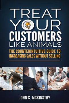 portada Treat Your Customers Like Animals: The Counterintuitive Guide to Increasing Sales Without Selling (en Inglés)