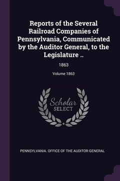 portada Reports of the Several Railroad Companies of Pennsylvania, Communicated by the Auditor General, to the Legislature ..: 1863; Volume 1863 (en Inglés)