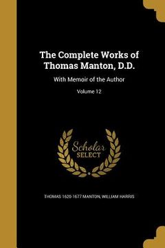 portada The Complete Works of Thomas Manton, D.D.: With Memoir of the Author; Volume 12 (en Inglés)