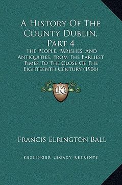 portada a history of the county dublin, part 4: the people, parishes, and antiquities, from the earliest times to the close of the eighteenth century (1906) (en Inglés)