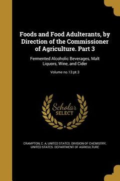 portada Foods and Food Adulterants, by Direction of the Commissioner of Agriculture. Part 3: Fermented Alcoholic Beverages, Malt Liquors, Wine, and Cider; Vol