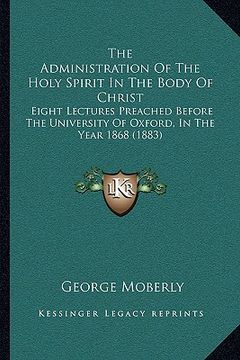 portada the administration of the holy spirit in the body of christ: eight lectures preached before the university of oxford, in the year 1868 (1883) (in English)
