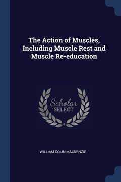 portada The Action of Muscles, Including Muscle Rest and Muscle Re-education (en Inglés)