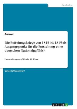 portada Die Befreiungskriege von 1813 bis 1815 als Ausgangspunkt für die Entstehung eines deutschen Nationalgefühls?: Unterrichtsentwurf für die 11. Klasse