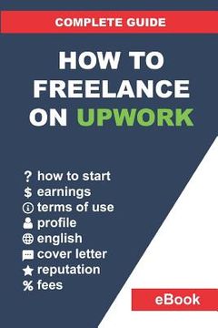 portada How to Freelance on Upwork: Complete Guide: How to Build a Successful Remote Work Career on Upwork and Step-By-Step Increase Earnings. (in English)