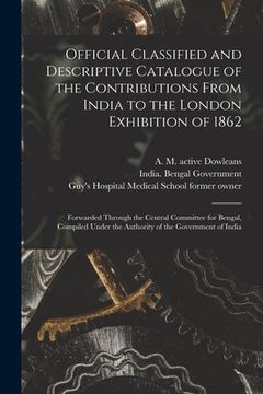 portada Official Classified and Descriptive Catalogue of the Contributions From India to the London Exhibition of 1862 [electronic Resource]: Forwarded Throug (en Inglés)