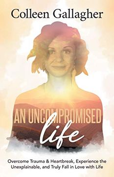 portada An Uncompromised Life: Overcome Trauma and Heartbreak, Experience the Unexplainable, and Truly Fall in Love With Life (in English)