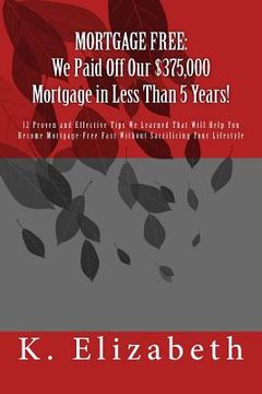 portada Mortgage Free: We Paid Off Our $375,000 Mortgage in Less Than 5 Years!: 12 Proven and Effective Tips We Learned That Will Help You Be (en Inglés)