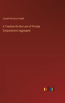 portada A Treatise On the Law of Private Corporations Aggregate (en Inglés)