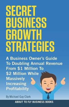 portada Secret Business Growth Strategies: A Business Owner's Guide to Doubling Annual Revenue from $1 Million to $2 Million While Massively Increasing Profit (en Inglés)