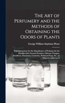 portada The art of Perfumery and the Methods of Obtaining the Odors of Plants: With Instructions for the Manufacture of Perfumes for the Handkerchief, Scented. Perfumed Soap, Etc. , to Which is Added an a (en Inglés)