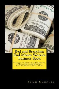 portada Bed and Breakfast: End Money Worries Business Book: Secrets to Startintg, Financing, Marketing and Making Massive Money Right Now! (in English)
