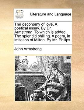 portada the oeconomy of love. a poetical essay. by dr. armstrong. to which is added, the splendid shilling. a poem, in imitation of milton. by mr. philips.