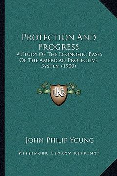 portada protection and progress: a study of the economic bases of the american protective system (1900) (en Inglés)