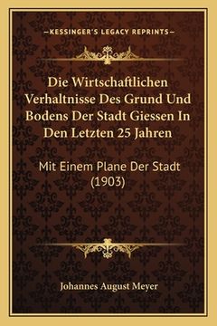 portada Die Wirtschaftlichen Verhaltnisse Des Grund Und Bodens Der Stadt Giessen In Den Letzten 25 Jahren: Mit Einem Plane Der Stadt (1903) (en Alemán)
