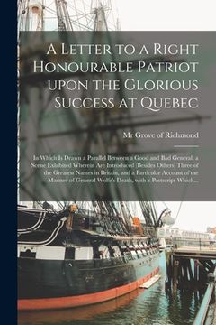 portada A Letter to a Right Honourable Patriot Upon the Glorious Success at Quebec [microform]: in Which is Drawn a Parallel Between a Good and Bad General, a (en Inglés)