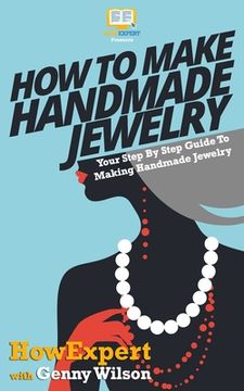 portada How To Make Handmade Jewelry - Your Step-By-Step Guide To Making Handmade Jewelry (en Inglés)