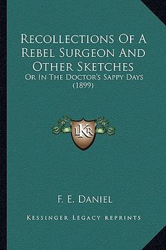 portada recollections of a rebel surgeon and other sketches: or in the doctor's sappy days (1899) or in the doctor's sappy days (1899)