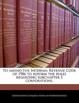 portada to amend the internal revenue code of 1986 to reform the rules regarding subchapter s corporations. (en Inglés)
