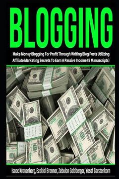 portada Blogging: Make Money Blogging For Profit Through Writing Blog Posts Utilizing Affiliate Marketing Secrets To Earn A Passive Inco (en Inglés)