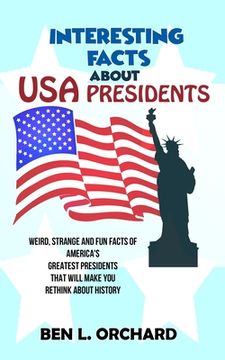 portada Interesting Facts About US Presidents: Weird, Strange And Fun Facts Of America's Greatest Presidents That Will Make You Rethink About History (en Inglés)