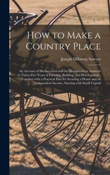 portada How to Make a Country Place: an Account of the Successes and the Mistakes of an Amateur in Thirty-five Years of Farming, Building, and Development: