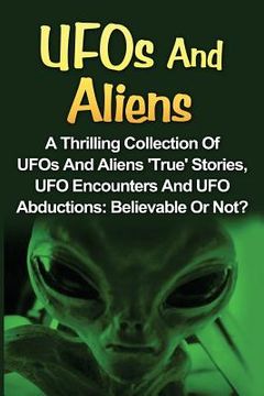 portada UFOs And Aliens: A Thrilling Collection Of UFOs And Aliens 'True' Stories, UFO Encounters And UFO Abductions: Believable Or Not? (en Inglés)