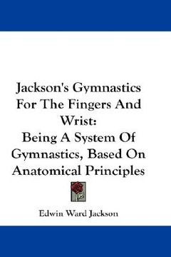 portada jackson's gymnastics for the fingers and wrist: being a system of gymnastics, based on anatomical principles (en Inglés)