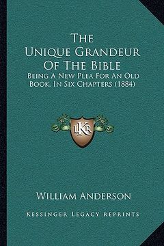 portada the unique grandeur of the bible: being a new plea for an old book, in six chapters (1884) (en Inglés)