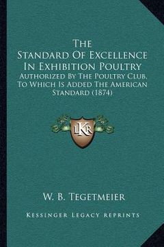 portada the standard of excellence in exhibition poultry: authorized by the poultry club, to which is added the american standard (1874) (en Inglés)