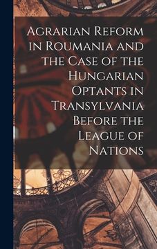 portada Agrarian Reform in Roumania and the Case of the Hungarian Optants in Transylvania Before the League of Nations (en Inglés)
