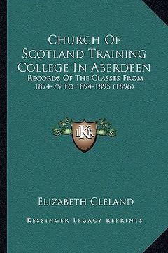 portada church of scotland training college in aberdeen: records of the classes from 1874-75 to 1894-1895 (1896) (en Inglés)