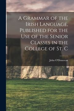 portada A Grammar of the Irish Language, Published for the use of the Senior Classes in the College of St. C (en Inglés)